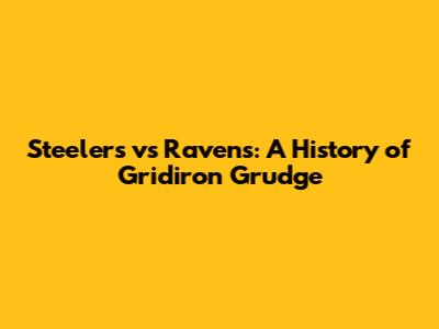 Steelers vs Ravens: A History of Gridiron Grudge