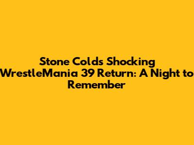 Stone Cold's Shocking WrestleMania 39 Return: A Night to Remember