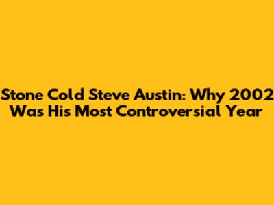 Stone Cold Steve Austin: Why 2002 Was His Most Controversial Year