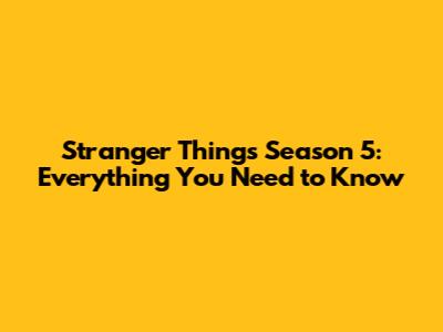 Stranger Things Season 5: Everything You Need to Know