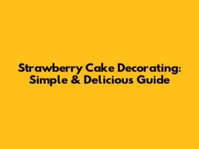 Strawberry Cake Decorating: Simple & Delicious Guide