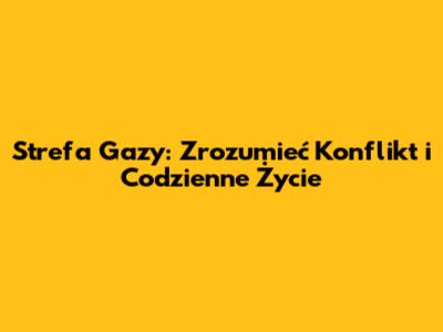 Strefa Gazy: Zrozumieć Konflikt i Codzienne Życie