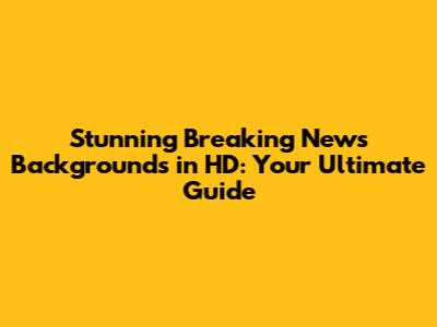 Stunning Breaking News Backgrounds in HD: Your Ultimate Guide