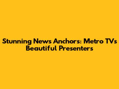 Stunning News Anchors: Metro TV's Beautiful Presenters