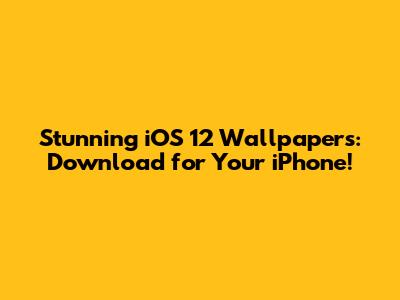 Stunning iOS 12 Wallpapers: Download for Your iPhone!