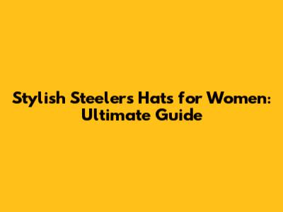 Stylish Steelers Hats for Women: Ultimate Guide