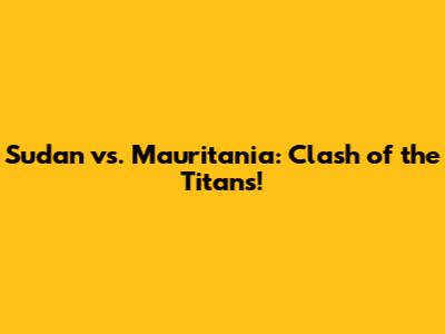 Sudan vs. Mauritania: Clash of the Titans!