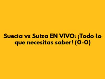 Suecia vs Suiza EN VIVO: ¡Todo lo que necesitas saber! (0-0)