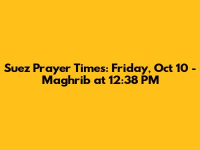 Suez Prayer Times: Friday, Oct 10 - Maghrib at 12:38 PM