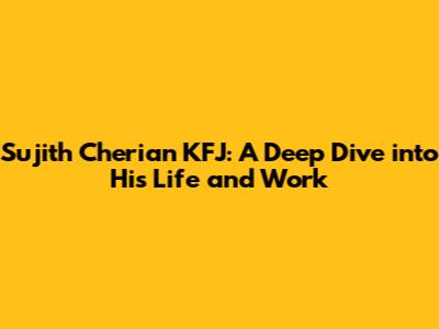 Sujith Cherian KFJ: A Deep Dive into His Life and Work