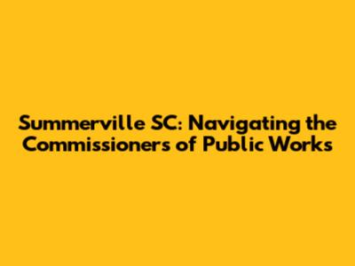 Summerville SC: Navigating the Commissioners of Public Works