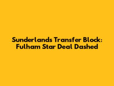 Sunderland's Transfer Block: Fulham Star Deal Dashed