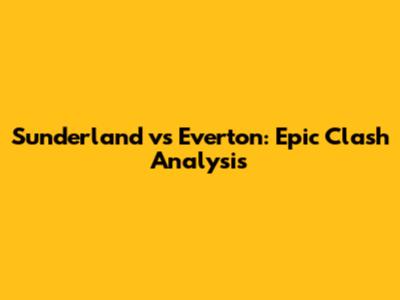 Sunderland vs Everton: Epic Clash Analysis