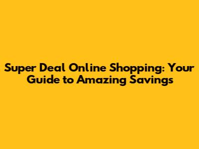 Super Deal Online Shopping: Your Guide to Amazing Savings