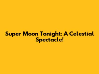 Super Moon Tonight: A Celestial Spectacle!