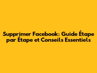 Supprimer Facebook: Guide Étape par Étape et Conseils Essentiels