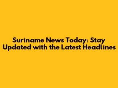 Suriname News Today: Stay Updated with the Latest Headlines