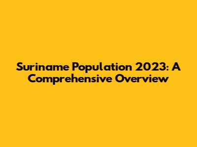 Suriname Population 2023: A Comprehensive Overview