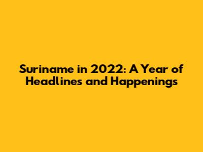 Suriname in 2022: A Year of Headlines and Happenings