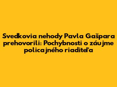 Svedkovia nehody Pavla Gašpara prehovorili: Pochybnosti o záujme policajného riaditeľa