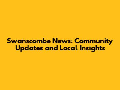 Swanscombe News: Community Updates and Local Insights