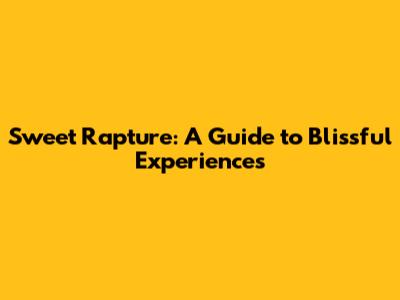Sweet Rapture: A Guide to Blissful Experiences