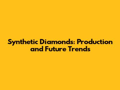 Synthetic Diamonds: Production and Future Trends