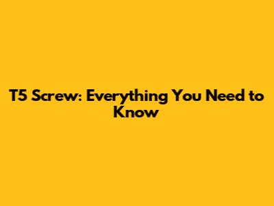 T5 Screw: Everything You Need to Know
