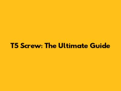 T5 Screw: The Ultimate Guide