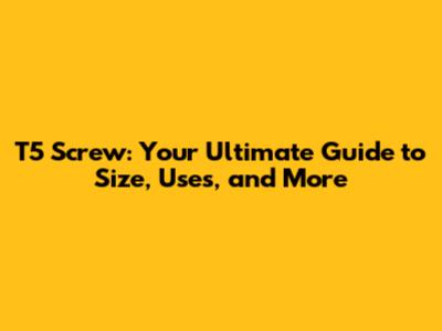 T5 Screw: Your Ultimate Guide to Size, Uses, and More