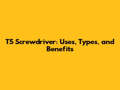 T5 Screwdriver: Uses, Types, and Benefits