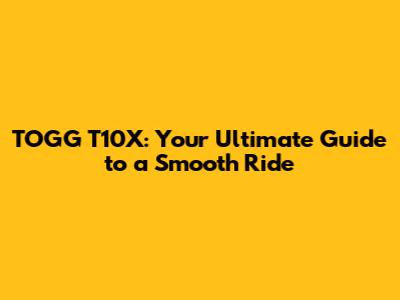 TOGG T10X: Your Ultimate Guide to a Smooth Ride