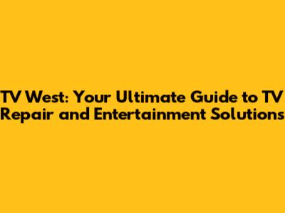 TV West: Your Ultimate Guide to TV Repair and Entertainment Solutions