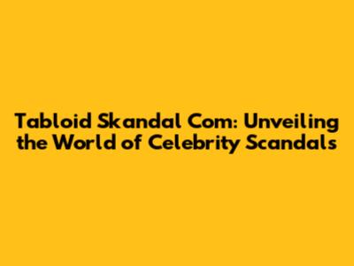 Tabloid Skandal Com: Unveiling the World of Celebrity Scandals