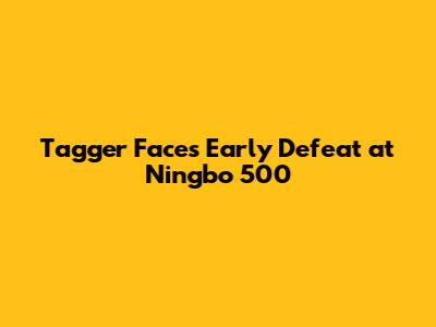 Tagger Faces Early Defeat at Ningbo 500