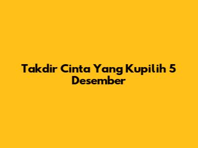 Takdir Cinta Yang Kupilih 5 Desember