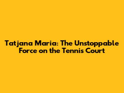 Tatjana Maria: The Unstoppable Force on the Tennis Court