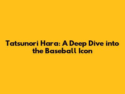 Tatsunori Hara: A Deep Dive into the Baseball Icon