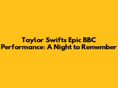 Taylor Swift's Epic BBC Performance: A Night to Remember