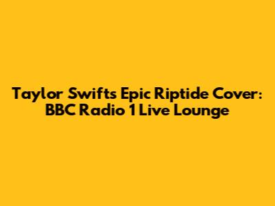 Taylor Swift's Epic Riptide Cover: BBC Radio 1 Live Lounge