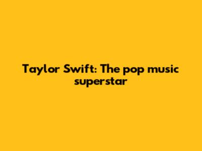 Taylor Swift: The pop music superstar