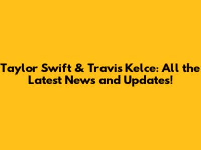 Taylor Swift & Travis Kelce: All the Latest News and Updates!