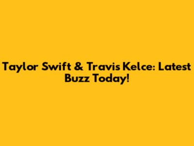Taylor Swift & Travis Kelce: Latest Buzz Today!