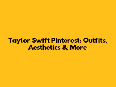 Taylor Swift Pinterest: Outfits, Aesthetics & More
