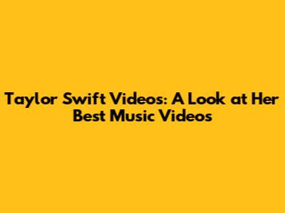 Taylor Swift Videos: A Look at Her Best Music Videos