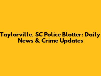 Taylorville, SC Police Blotter: Daily News & Crime Updates