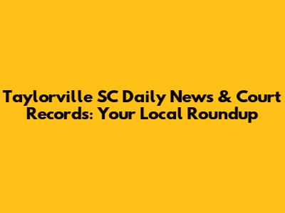 Taylorville SC Daily News & Court Records: Your Local Roundup