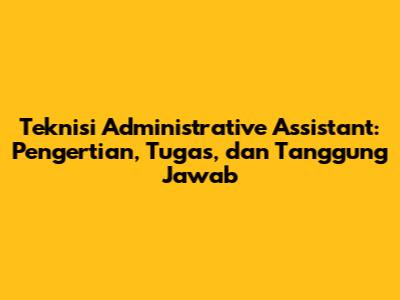 Teknisi Administrative Assistant: Pengertian, Tugas, dan Tanggung Jawab