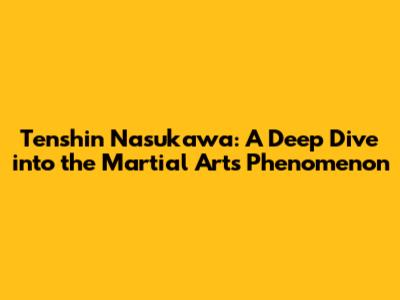 Tenshin Nasukawa: A Deep Dive into the Martial Arts Phenomenon
