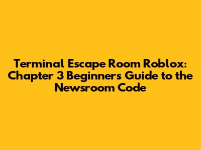 Terminal Escape Room Roblox: Chapter 3 Beginner's Guide to the Newsroom Code